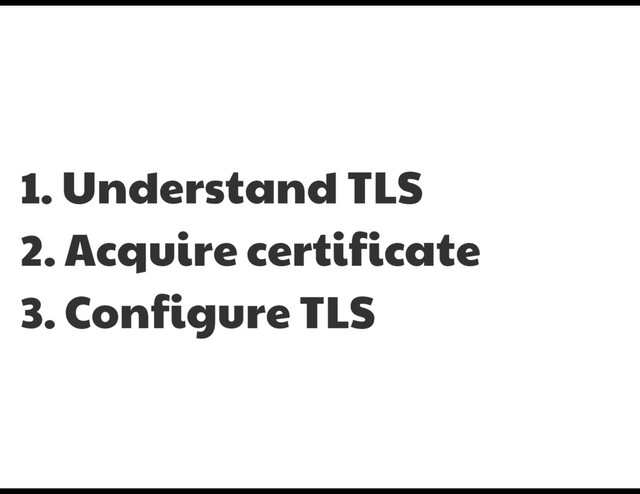 1. Understand TLS

2. Acquire certificate

3. Configure TLS
