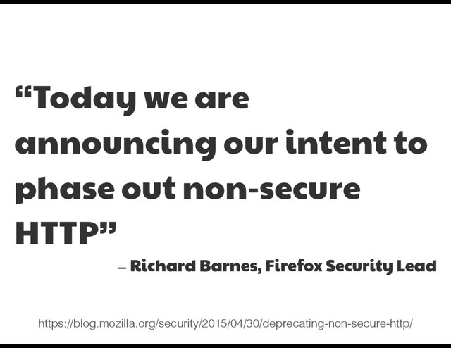 “Today we are
announcing our intent to
phase out non-secure
HTTP”

— Richard Barnes, Firefox Security Lead
https://blog.mozilla.org/security/2015/04/30/deprecating-non-secure-http/
