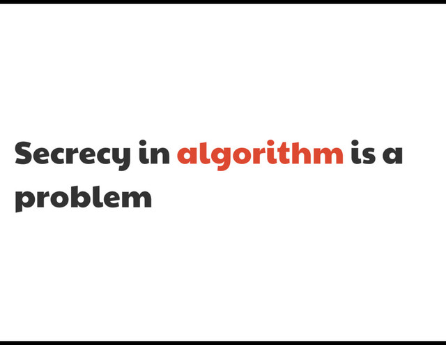 Secrecy in algorithm is a
problem
