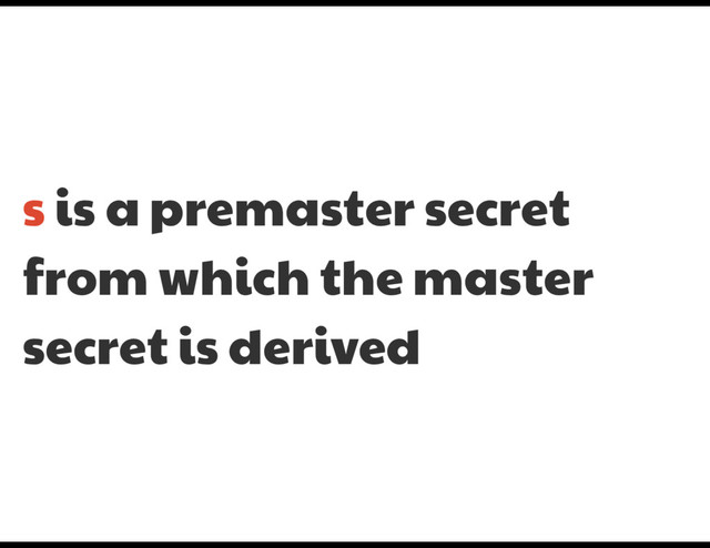 s is a premaster secret
from which the master
secret is derived
