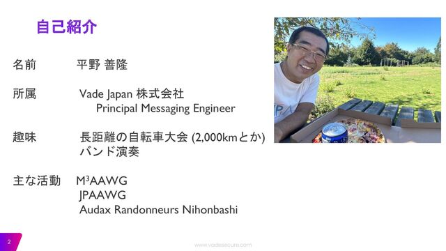 2
自己紹介
名前 平野 善隆
所属 Vade Japan 株式会社
Principal Messaging Engineer
趣味 長距離の自転車大会 (2,000kmとか)
バンド演奏
主な活動 M3AAWG
JPAAWG
Audax Randonneurs Nihonbashi
