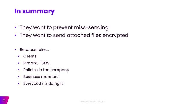 28
• They want to prevent miss-sending
• They want to send attached files encrypted
• Because rules…
• Clients
• P mark、ISMS
• Policies in the company
• Business manners
• Everybody is doing it
In summary
