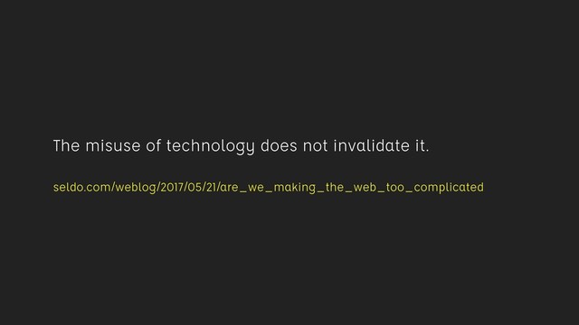 The misuse of technology does not invalidate it. 
 
seldo.com/weblog/2017/05/21/are_we_making_the_web_too_complicated
