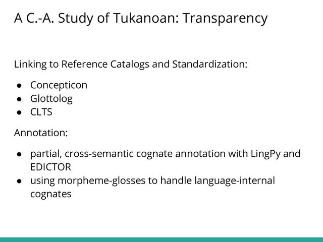 Linking to Reference Catalogs and Standardization:
● Concepticon
● Glottolog
● CLTS
Annotation:
● partial, cross-semantic cognate annotation with LingPy and
EDICTOR
● using morpheme-glosses to handle language-internal
cognates
A C.-A. Study of Tukanoan: Transparency
