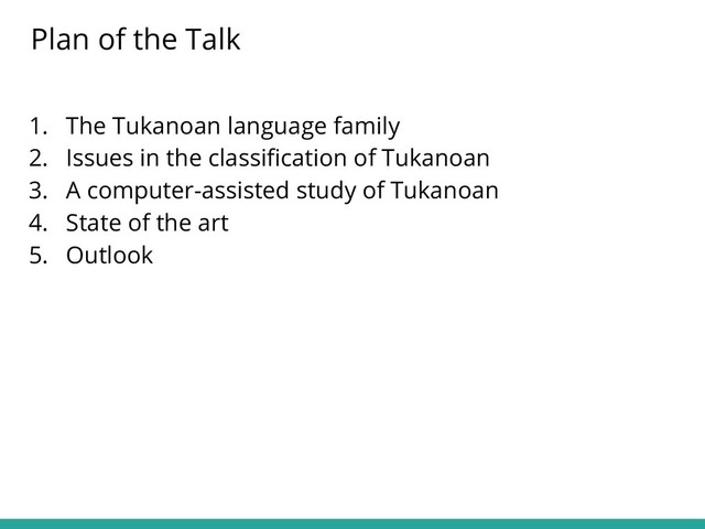 1. The Tukanoan language family
2. Issues in the classiﬁcation of Tukanoan
3. A computer-assisted study of Tukanoan
4. State of the art
5. Outlook
Plan of the Talk
