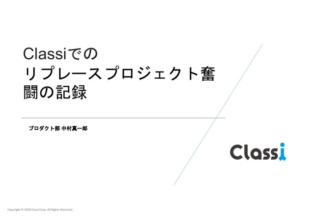 Copyright © 2018 Classi Corp. All Rights Reserved.
Classiでの
リプレースプロジェクト奮
闘の記録
Copyright © 2018 Classi Corp. All Rights Reserved.
プロダクト部 中村真一郎
