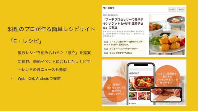 料理のプロが作る簡単レシピサイト 
「E・レシピ」
- 複数レシピを組み合わせた「献立」を提案
- 旬食材、季節イベントに合わせたレシピや 
トレンドの食ニュースも発信
- Web, iOS, Androidで提供

