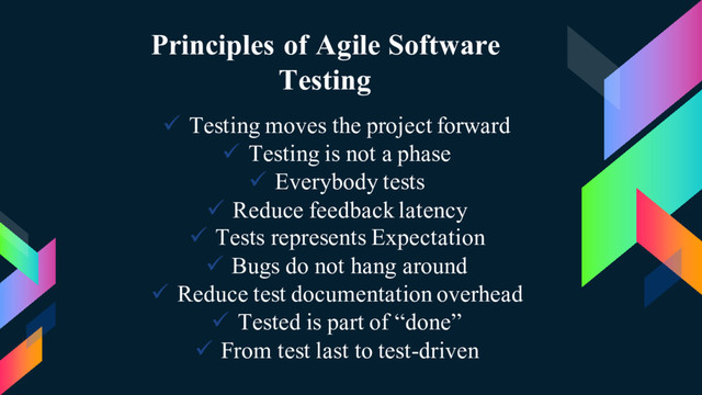 Principles of Agile Software
Testing
ü Testing moves the project forward
ü Testing is not a phase
ü Everybody tests
ü Reduce feedback latency
ü Tests represents Expectation
ü Bugs do not hang around
ü Reduce test documentation overhead
ü Tested is part of “done”
ü From test last to test-driven
