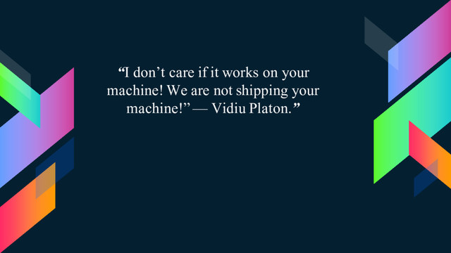 “I don’t care if it works on your
machine! We are not shipping your
machine!” — Vidiu Platon.”
