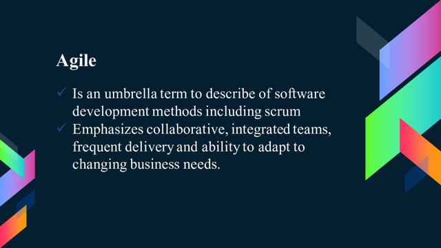 Agile
ü Is an umbrella term to describe of software
development methods including scrum
ü Emphasizes collaborative, integrated teams,
frequent delivery and ability to adapt to
changing business needs.
