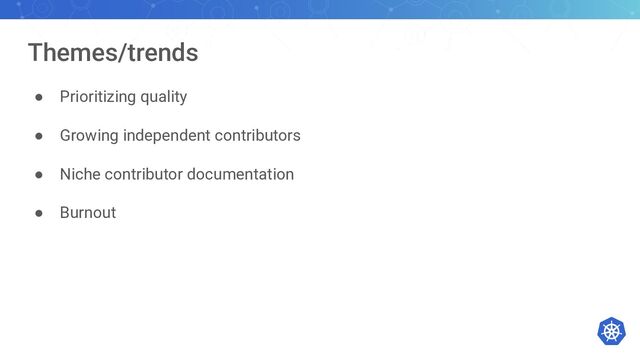 Themes/trends
● Prioritizing quality
● Growing independent contributors
● Niche contributor documentation
● Burnout
