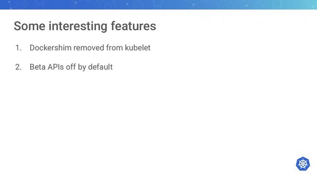 Some interesting features
1. Dockershim removed from kubelet
2. Beta APIs off by default
