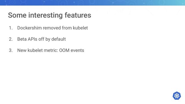 Some interesting features
1. Dockershim removed from kubelet
2. Beta APIs off by default
3. New kubelet metric: OOM events
