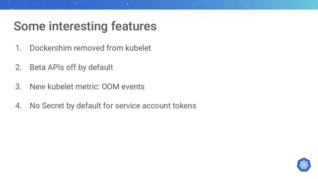 Some interesting features
1. Dockershim removed from kubelet
2. Beta APIs off by default
3. New kubelet metric: OOM events
4. No Secret by default for service account tokens
