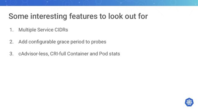 Some interesting features to look out for
1. Multiple Service CIDRs
2. Add conﬁgurable grace period to probes
3. cAdvisor-less, CRI-full Container and Pod stats
