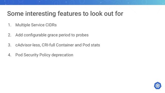 Some interesting features to look out for
1. Multiple Service CIDRs
2. Add conﬁgurable grace period to probes
3. cAdvisor-less, CRI-full Container and Pod stats
4. Pod Security Policy deprecation
