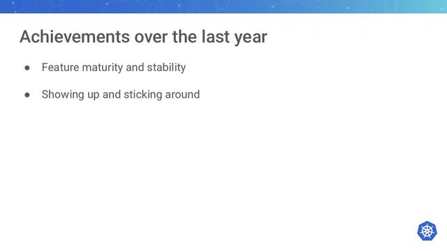 Achievements over the last year
● Feature maturity and stability
● Showing up and sticking around
