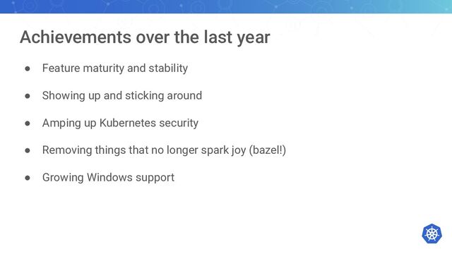 Achievements over the last year
● Feature maturity and stability
● Showing up and sticking around
● Amping up Kubernetes security
● Removing things that no longer spark joy (bazel!)
● Growing Windows support
