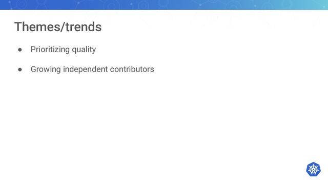 Themes/trends
● Prioritizing quality
● Growing independent contributors
