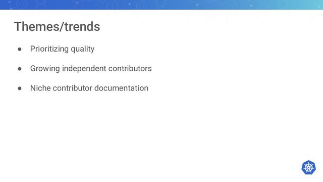 Themes/trends
● Prioritizing quality
● Growing independent contributors
● Niche contributor documentation
