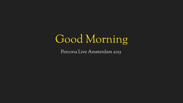 Good Morning
Percona Live Amsterdam 2015
