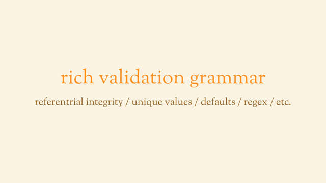 rich validation grammar
referentrial integrity / unique values / defaults / regex / etc.
