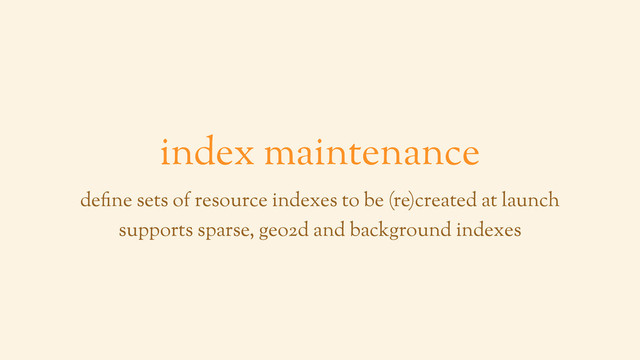 index maintenance
define sets of resource indexes to be (re)created at launch
supports sparse, geo2d and background indexes
