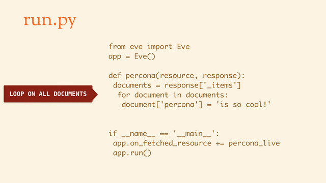 run.py
from eve import Eve
app = Eve()
def percona(resource, response):
documents = response['_items']
for document in documents:
document['percona'] = 'is so cool!'
if __name__ == '__main__':
app.on_fetched_resource += percona_live
app.run()
LOOP ON ALL DOCUMENTS
