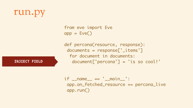 run.py
from eve import Eve
app = Eve()
def percona(resource, response):
documents = response['_items']
for document in documents:
document['percona'] = 'is so cool!'
if __name__ == '__main__':
app.on_fetched_resource += percona_live
app.run()
INJIECT FIELD
