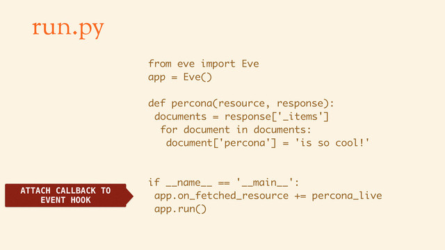 run.py
from eve import Eve
app = Eve()
def percona(resource, response):
documents = response['_items']
for document in documents:
document['percona'] = 'is so cool!'
if __name__ == '__main__':
app.on_fetched_resource += percona_live
app.run()
ATTACH CALLBACK TO
EVENT HOOK
