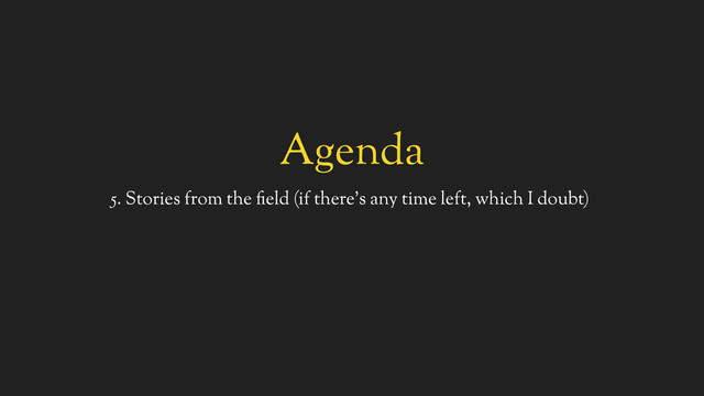 Agenda
5. Stories from the field (if there’s any time left, which I doubt)
