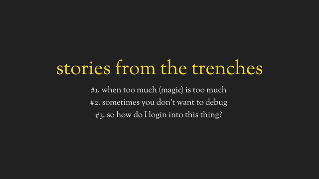 stories from the trenches
#1. when too much (magic) is too much
#2. sometimes you don’t want to debug
#3. so how do I login into this thing?

