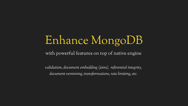 Enhance MongoDB
with powerful features on top of native engine
validation, document embedding (joins), referential integrity,
document versioning, transformations, rate limiting, etc.
