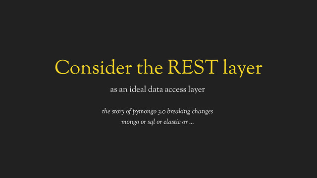 Consider the REST layer
as an ideal data access layer
the story of pymongo 3.0 breaking changes
mongo or sql or elastic or …
