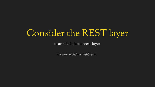 Consider the REST layer
as an ideal data access layer
the story of Adam dashboards
