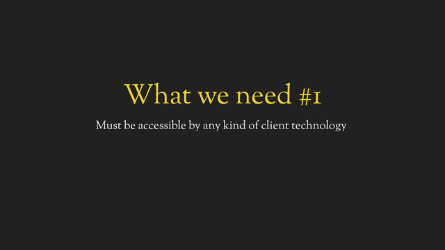 What we need #1
Must be accessible by any kind of client technology

