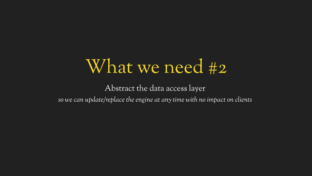 What we need #2
Abstract the data access layer
so we can update/replace the engine at any time with no impact on clients
