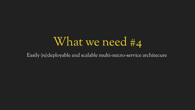 What we need #4
Easily (re)deployable and scalable multi-micro-service architecure
