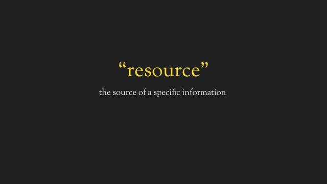 “resource”
the source of a specific information
