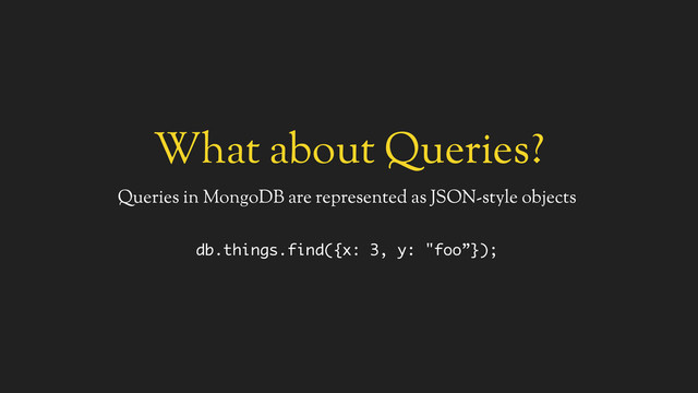 What about Queries?
Queries in MongoDB are represented as JSON-style objects
db.things.find({x: 3, y: "foo”});
