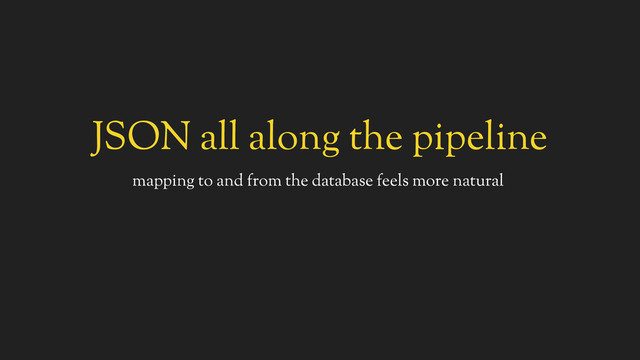 JSON all along the pipeline
mapping to and from the database feels more natural
