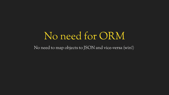 No need for ORM
No need to map objects to JSON and vice-versa (win!)
