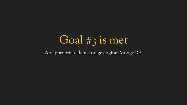 Goal #3 is met
An appropriate data storage engine: MongoDB
