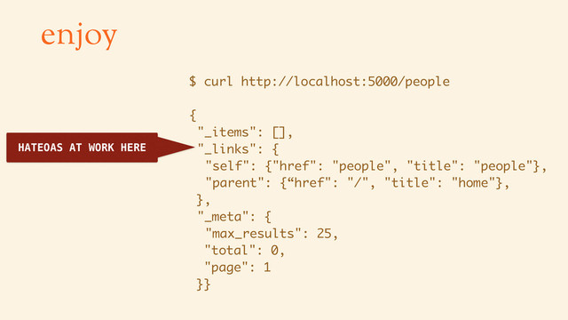 enjoy
HATEOAS AT WORK HERE
$ curl http://localhost:5000/people
{
"_items": [],
"_links": {
"self": {"href": "people", "title": "people"},
"parent": {“href": "/", "title": "home"},
},
"_meta": {
"max_results": 25,
"total": 0,
"page": 1
}}
