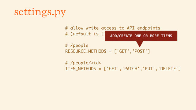settings.py
# allow write access to API endpoints
# (default is [‘GET’] for both settings)
# /people
RESOURCE_METHODS = ['GET','POST']
# /people/
ITEM_METHODS = ['GET','PATCH','PUT','DELETE']
ADD/CREATE ONE OR MORE ITEMS
