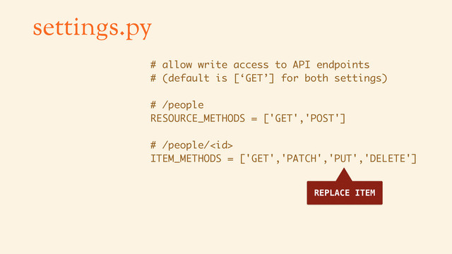 settings.py
# allow write access to API endpoints
# (default is [‘GET’] for both settings)
# /people
RESOURCE_METHODS = ['GET','POST']
# /people/
ITEM_METHODS = ['GET','PATCH','PUT','DELETE']
REPLACE ITEM
