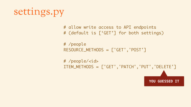 settings.py
# allow write access to API endpoints
# (default is [‘GET’] for both settings)
# /people
RESOURCE_METHODS = ['GET','POST']
# /people/
ITEM_METHODS = ['GET','PATCH','PUT','DELETE']
YOU GUESSED IT
