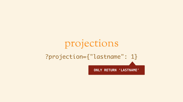 projections
?projection={"lastname": 1}
ONLY RETURN ‘LASTNAME’

