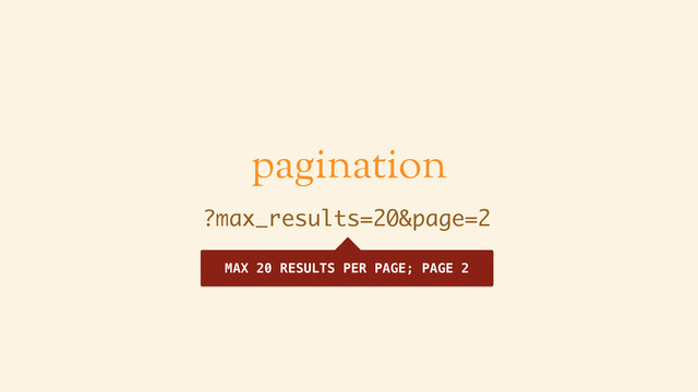 pagination
?max_results=20&page=2
MAX 20 RESULTS PER PAGE; PAGE 2

