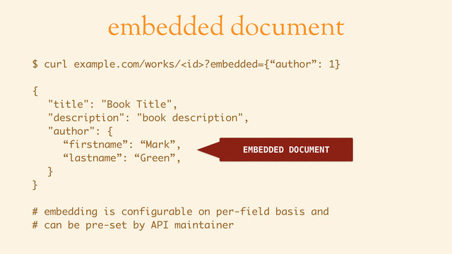 embedded document
$ curl example.com/works/?embedded={“author”: 1}
{ 
"title": "Book Title", 
"description": "book description", 
"author": { 
“firstname”: “Mark”, 
“lastname”: “Green”, 
} 
}
# embedding is configurable on per-field basis and
# can be pre-set by API maintainer
EMBEDDED DOCUMENT
